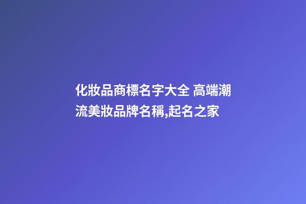 化妝品商標名字大全 高端潮流美妝品牌名稱,起名之家-第1張-商標起名-玄機派
